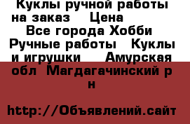 Куклы ручной работы на заказ  › Цена ­ 1 500 - Все города Хобби. Ручные работы » Куклы и игрушки   . Амурская обл.,Магдагачинский р-н